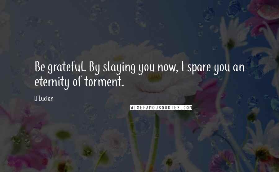 Lucian Quotes: Be grateful. By slaying you now, I spare you an eternity of torment.