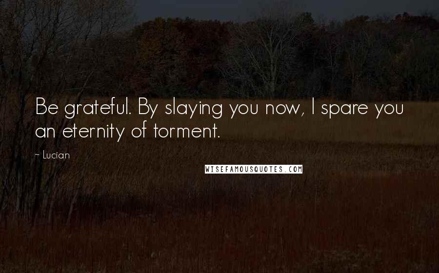 Lucian Quotes: Be grateful. By slaying you now, I spare you an eternity of torment.
