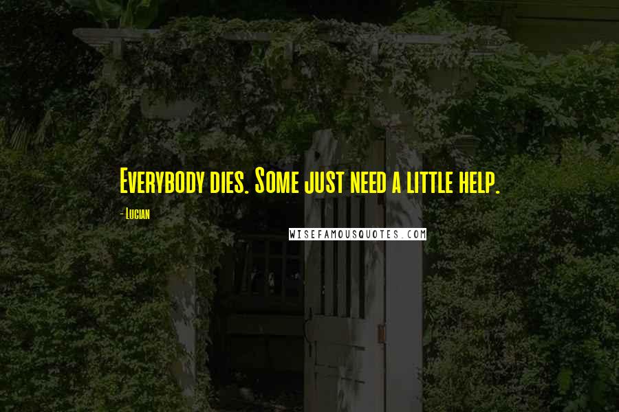 Lucian Quotes: Everybody dies. Some just need a little help.