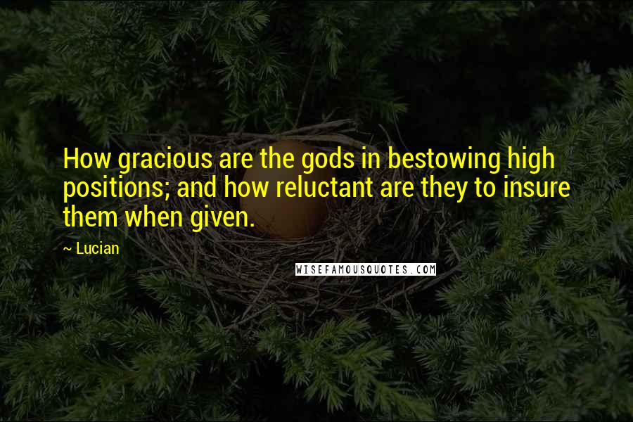 Lucian Quotes: How gracious are the gods in bestowing high positions; and how reluctant are they to insure them when given.