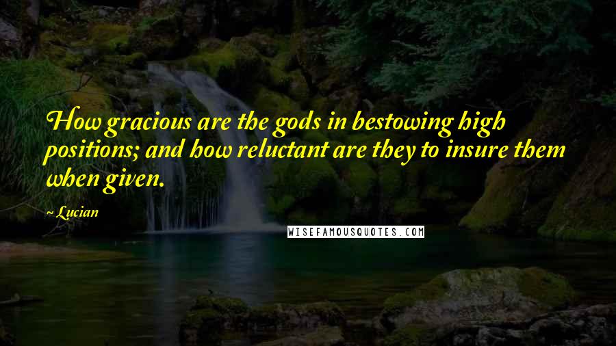 Lucian Quotes: How gracious are the gods in bestowing high positions; and how reluctant are they to insure them when given.