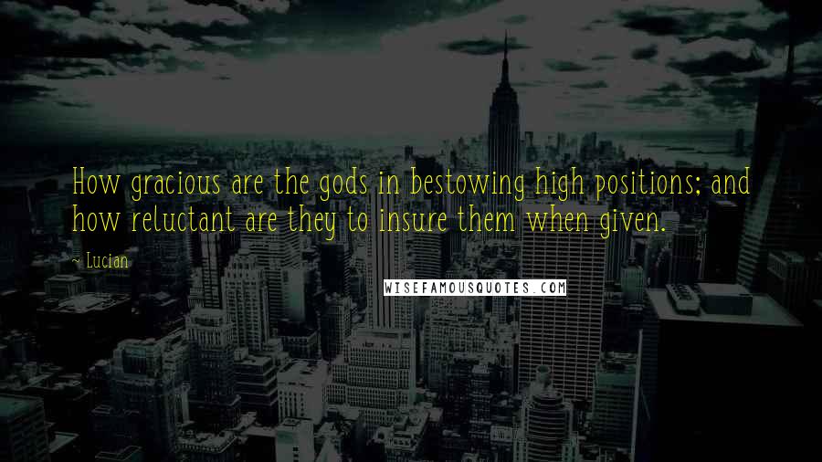 Lucian Quotes: How gracious are the gods in bestowing high positions; and how reluctant are they to insure them when given.