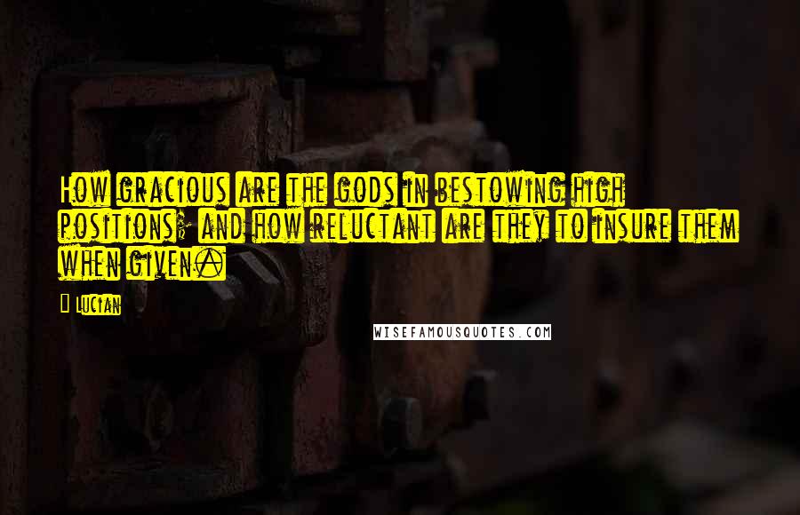 Lucian Quotes: How gracious are the gods in bestowing high positions; and how reluctant are they to insure them when given.