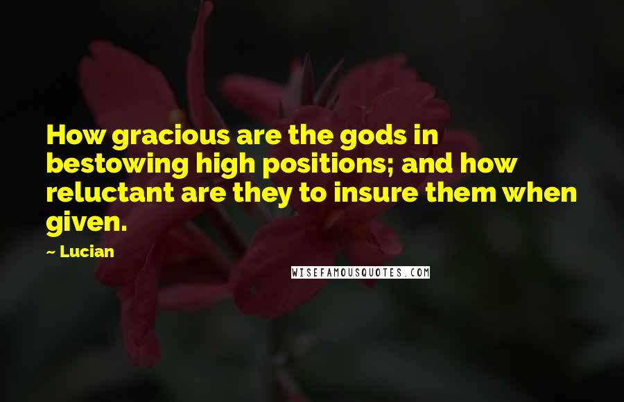 Lucian Quotes: How gracious are the gods in bestowing high positions; and how reluctant are they to insure them when given.