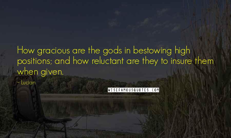 Lucian Quotes: How gracious are the gods in bestowing high positions; and how reluctant are they to insure them when given.