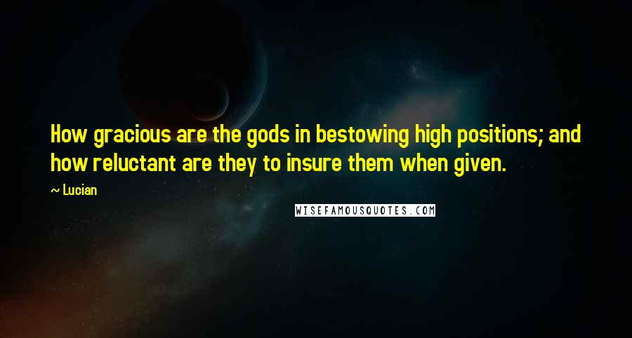Lucian Quotes: How gracious are the gods in bestowing high positions; and how reluctant are they to insure them when given.