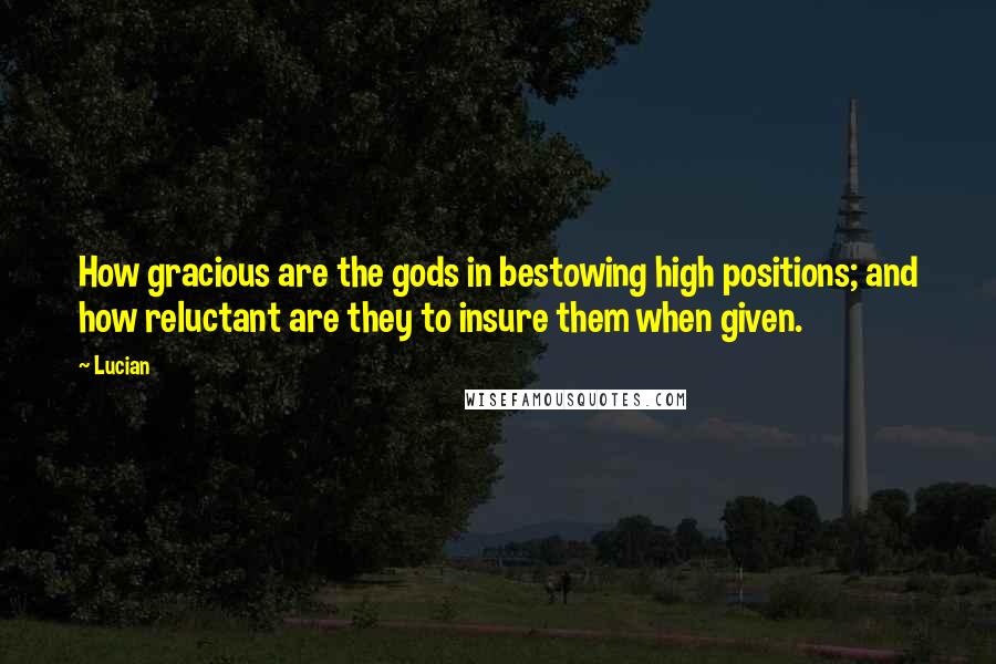 Lucian Quotes: How gracious are the gods in bestowing high positions; and how reluctant are they to insure them when given.