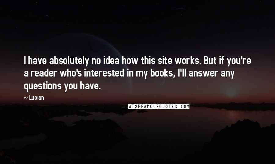 Lucian Quotes: I have absolutely no idea how this site works. But if you're a reader who's interested in my books, I'll answer any questions you have.