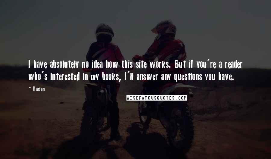 Lucian Quotes: I have absolutely no idea how this site works. But if you're a reader who's interested in my books, I'll answer any questions you have.