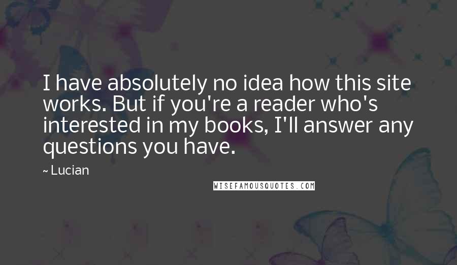 Lucian Quotes: I have absolutely no idea how this site works. But if you're a reader who's interested in my books, I'll answer any questions you have.