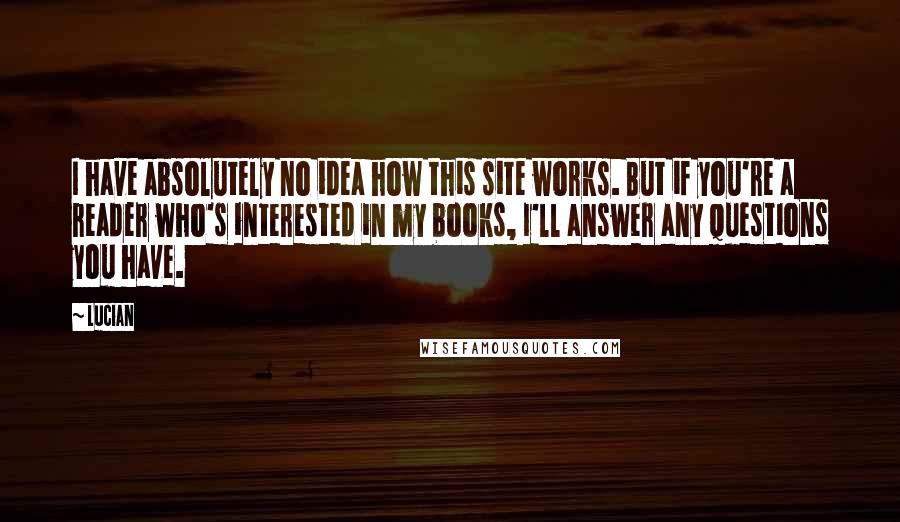 Lucian Quotes: I have absolutely no idea how this site works. But if you're a reader who's interested in my books, I'll answer any questions you have.