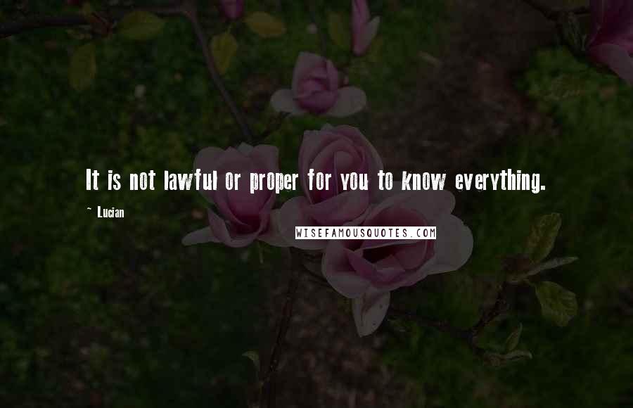 Lucian Quotes: It is not lawful or proper for you to know everything.