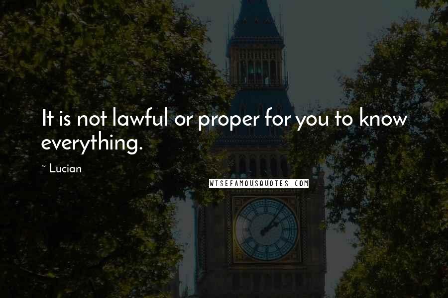 Lucian Quotes: It is not lawful or proper for you to know everything.