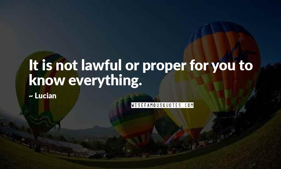 Lucian Quotes: It is not lawful or proper for you to know everything.