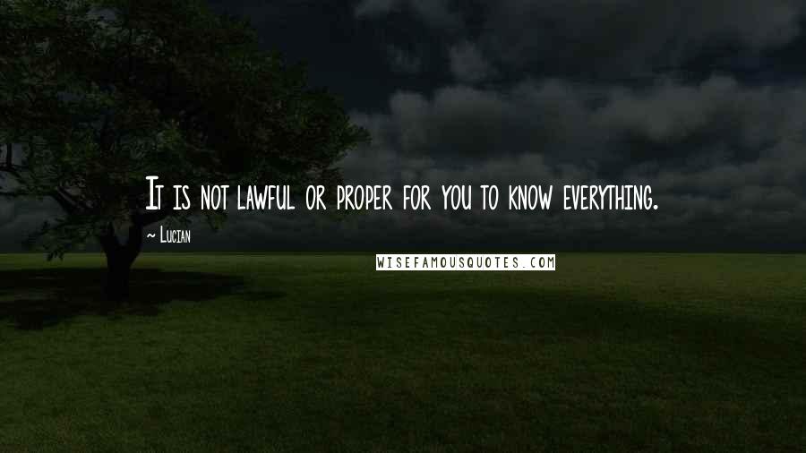 Lucian Quotes: It is not lawful or proper for you to know everything.