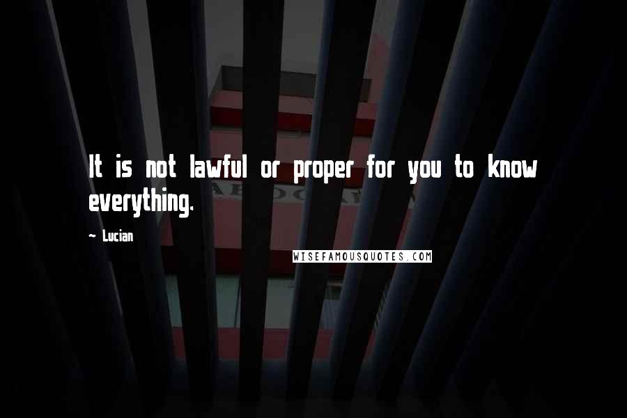 Lucian Quotes: It is not lawful or proper for you to know everything.