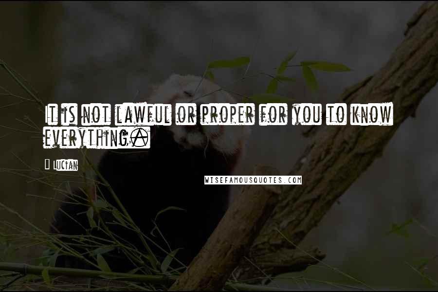 Lucian Quotes: It is not lawful or proper for you to know everything.