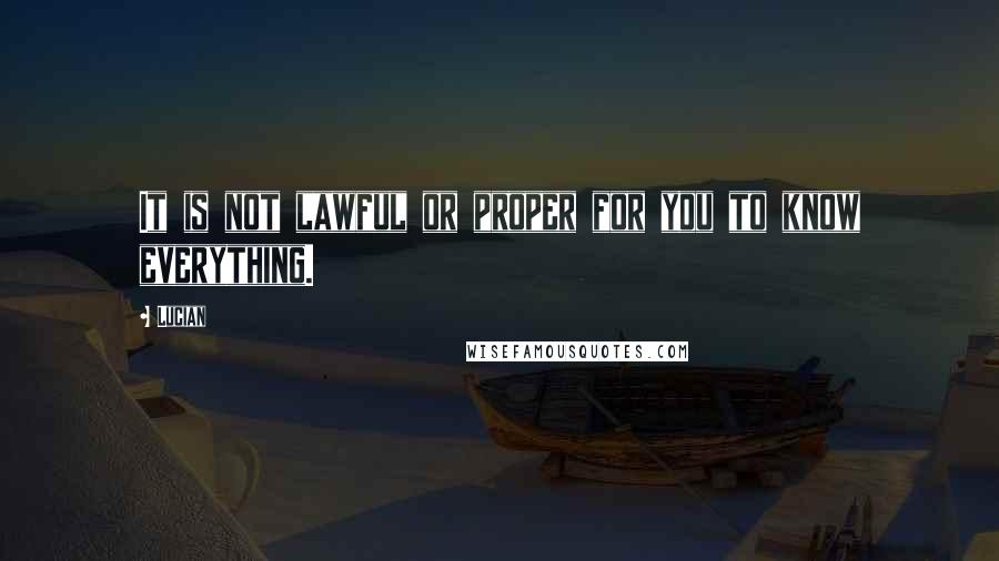 Lucian Quotes: It is not lawful or proper for you to know everything.