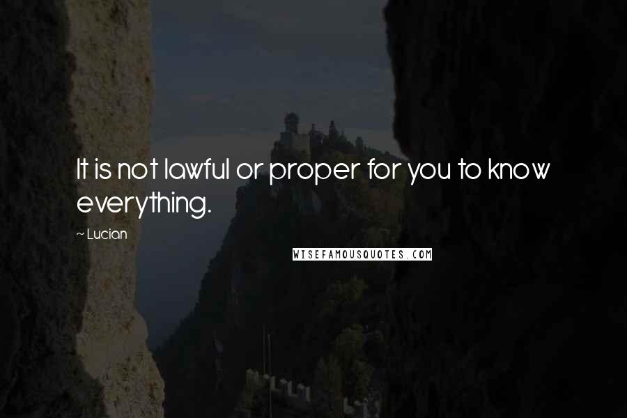 Lucian Quotes: It is not lawful or proper for you to know everything.