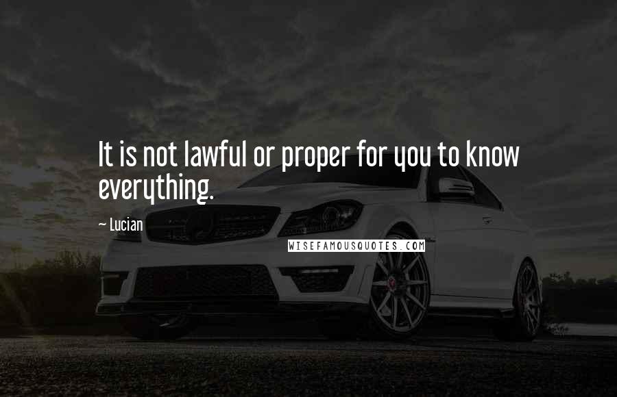 Lucian Quotes: It is not lawful or proper for you to know everything.