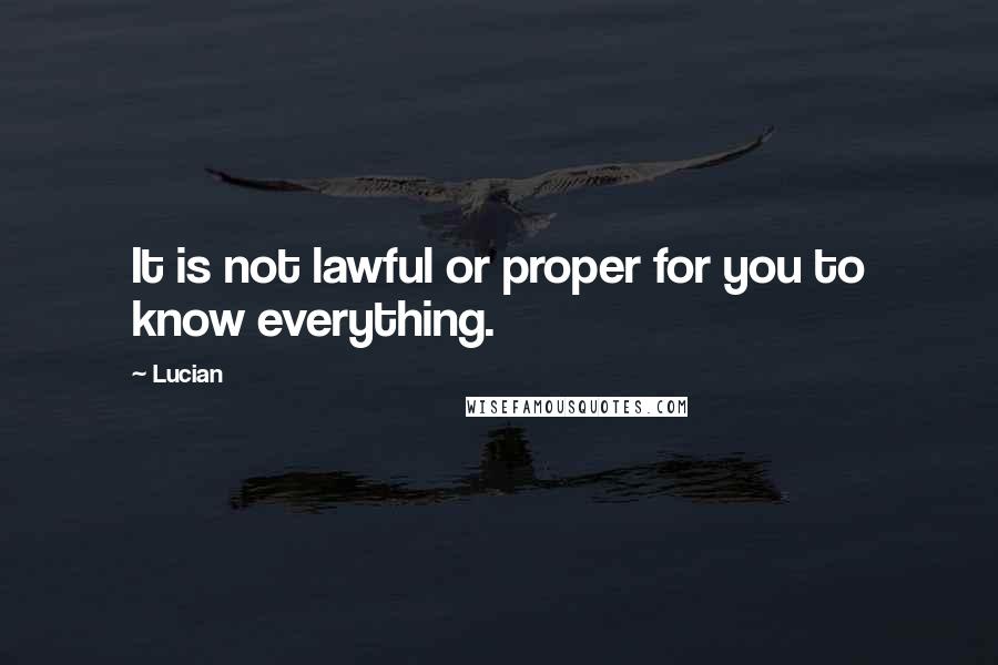 Lucian Quotes: It is not lawful or proper for you to know everything.