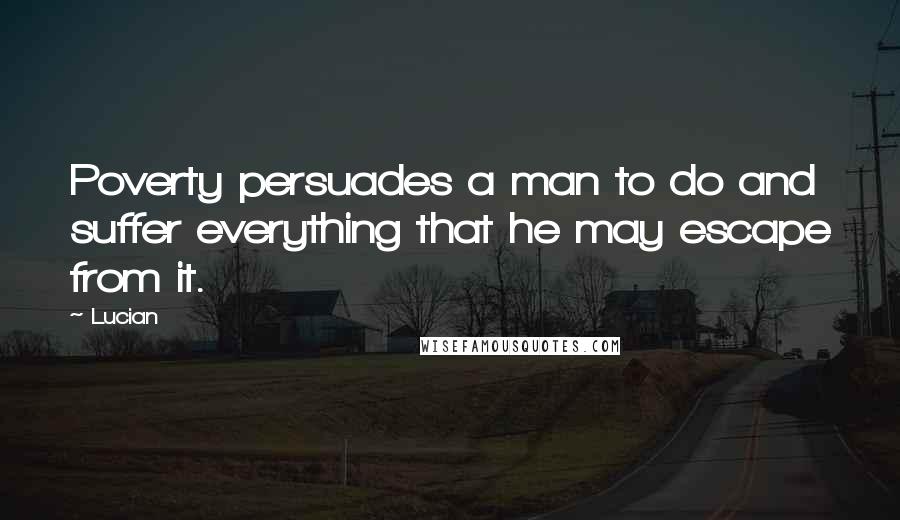 Lucian Quotes: Poverty persuades a man to do and suffer everything that he may escape from it.