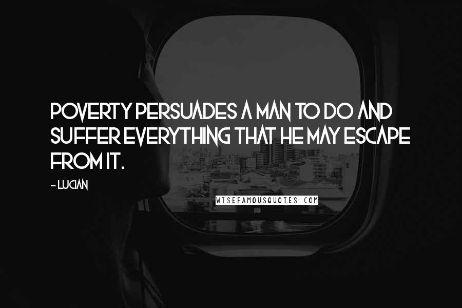 Lucian Quotes: Poverty persuades a man to do and suffer everything that he may escape from it.