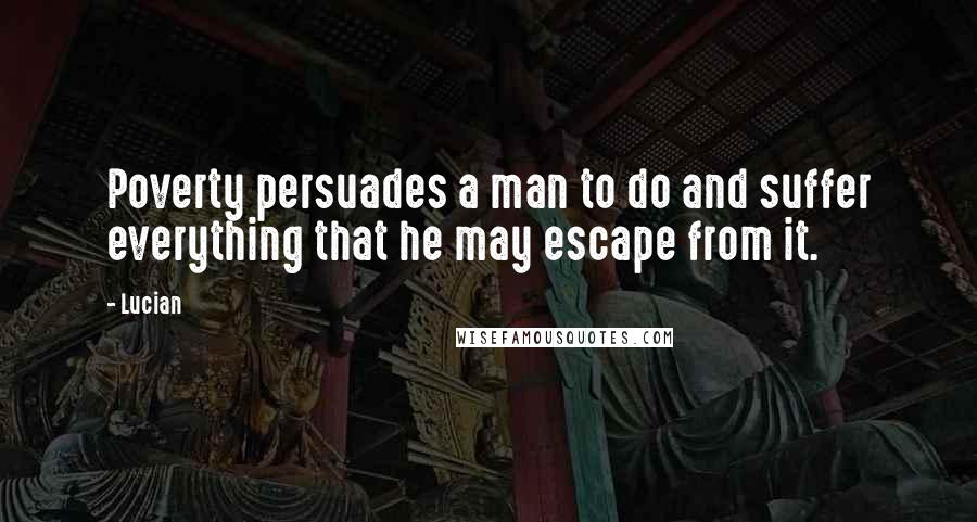 Lucian Quotes: Poverty persuades a man to do and suffer everything that he may escape from it.