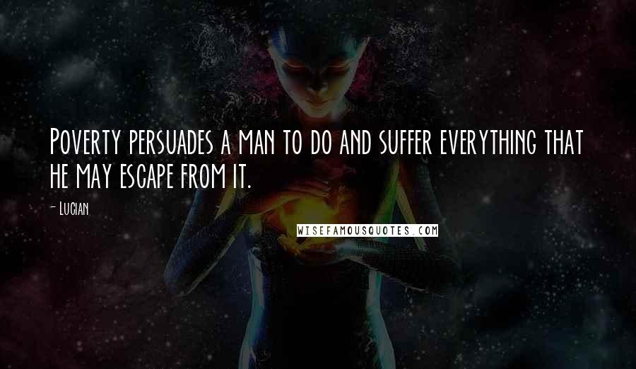 Lucian Quotes: Poverty persuades a man to do and suffer everything that he may escape from it.