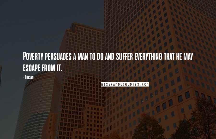 Lucian Quotes: Poverty persuades a man to do and suffer everything that he may escape from it.