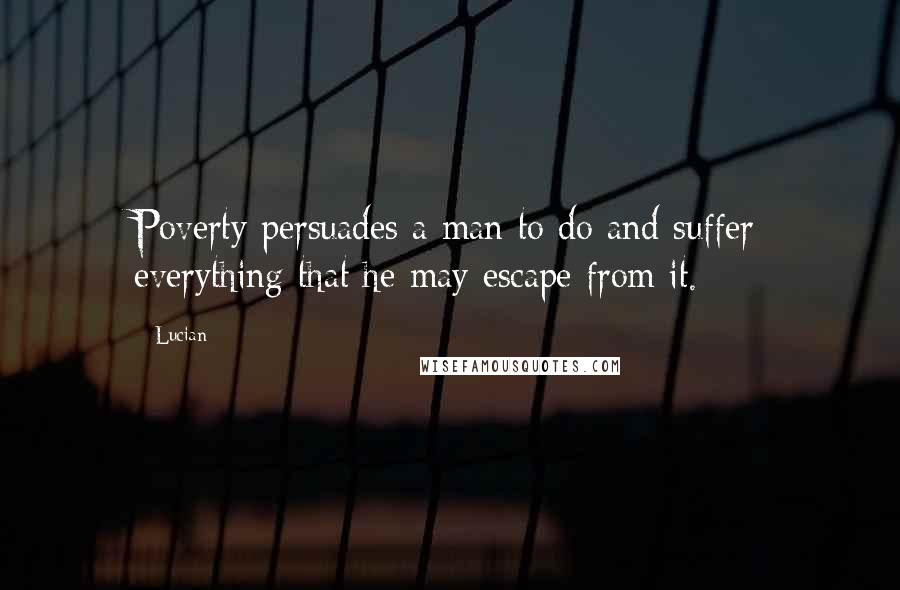 Lucian Quotes: Poverty persuades a man to do and suffer everything that he may escape from it.