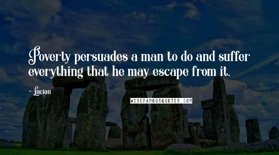 Lucian Quotes: Poverty persuades a man to do and suffer everything that he may escape from it.