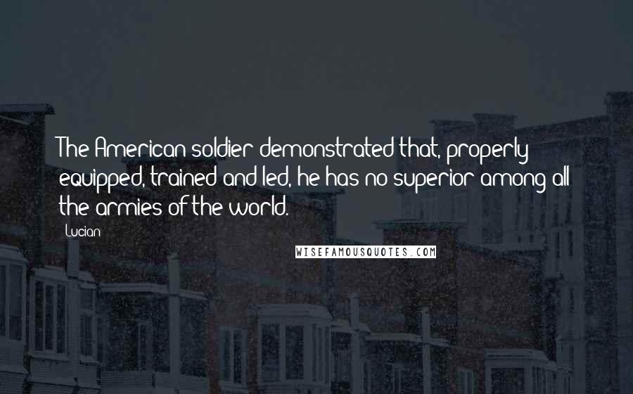 Lucian Quotes: The American soldier demonstrated that, properly equipped, trained and led, he has no superior among all the armies of the world.