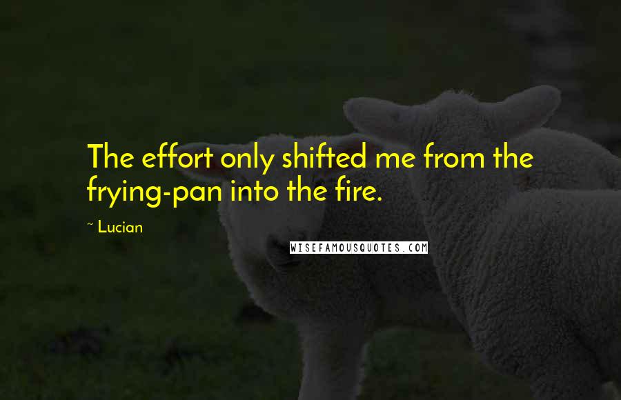 Lucian Quotes: The effort only shifted me from the frying-pan into the fire.