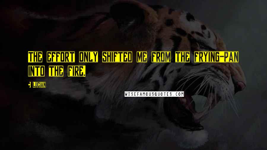 Lucian Quotes: The effort only shifted me from the frying-pan into the fire.