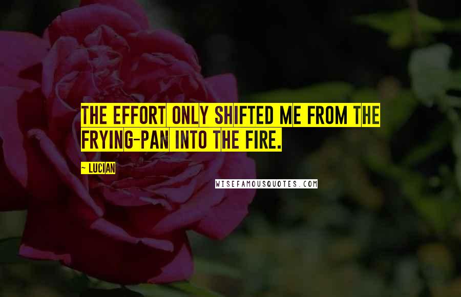 Lucian Quotes: The effort only shifted me from the frying-pan into the fire.