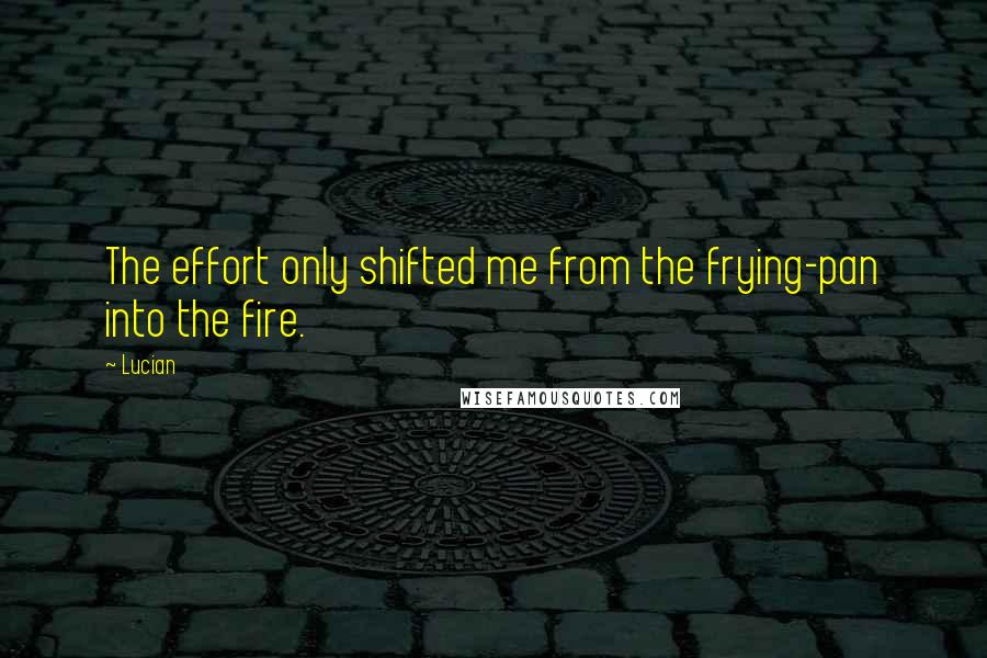 Lucian Quotes: The effort only shifted me from the frying-pan into the fire.
