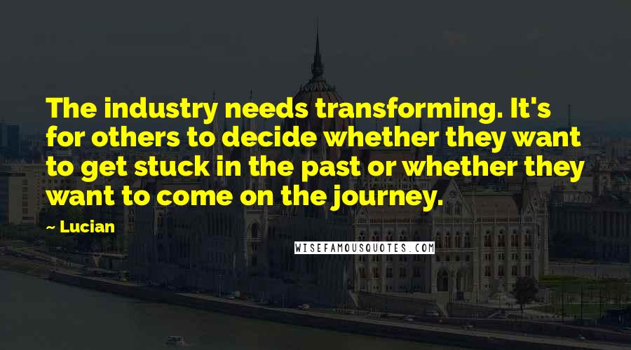 Lucian Quotes: The industry needs transforming. It's for others to decide whether they want to get stuck in the past or whether they want to come on the journey.