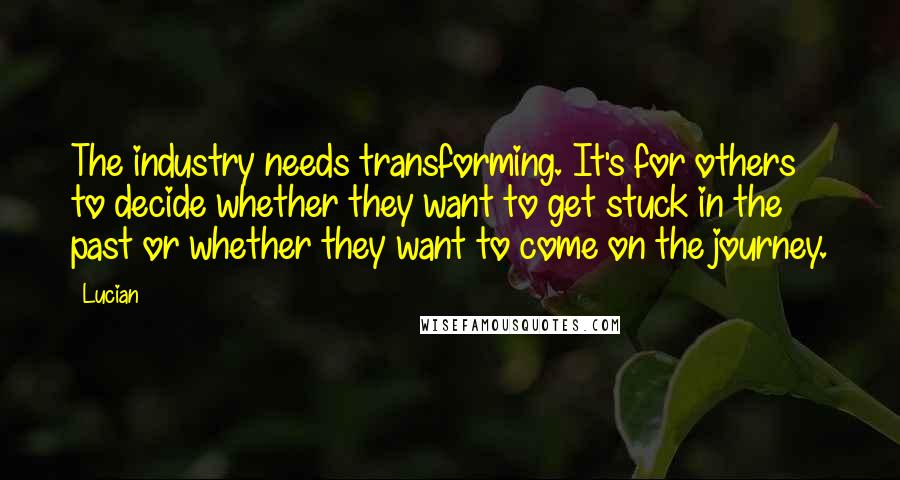 Lucian Quotes: The industry needs transforming. It's for others to decide whether they want to get stuck in the past or whether they want to come on the journey.