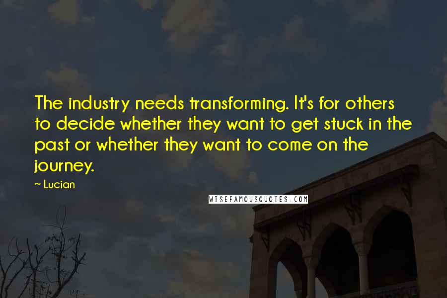 Lucian Quotes: The industry needs transforming. It's for others to decide whether they want to get stuck in the past or whether they want to come on the journey.