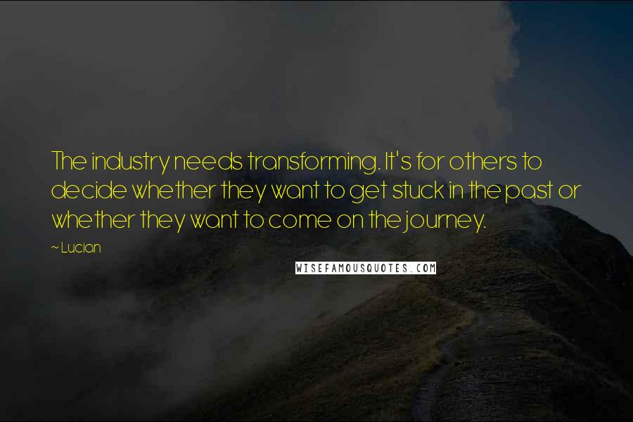 Lucian Quotes: The industry needs transforming. It's for others to decide whether they want to get stuck in the past or whether they want to come on the journey.