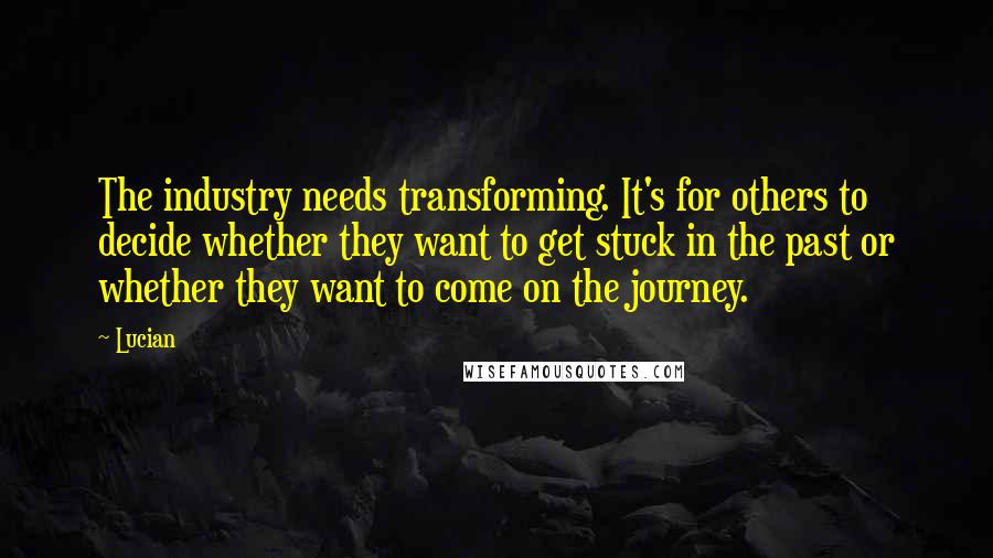 Lucian Quotes: The industry needs transforming. It's for others to decide whether they want to get stuck in the past or whether they want to come on the journey.