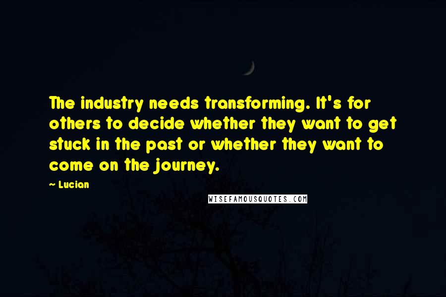 Lucian Quotes: The industry needs transforming. It's for others to decide whether they want to get stuck in the past or whether they want to come on the journey.