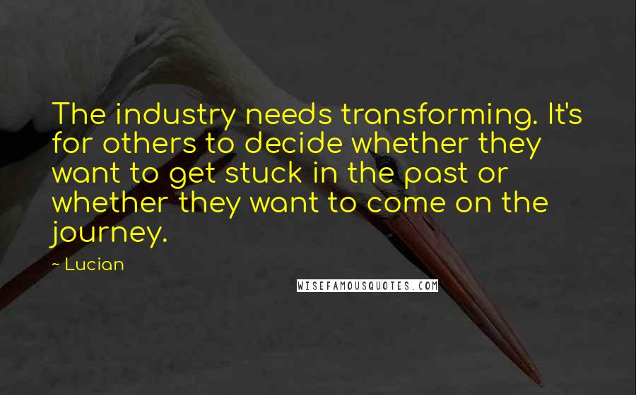 Lucian Quotes: The industry needs transforming. It's for others to decide whether they want to get stuck in the past or whether they want to come on the journey.