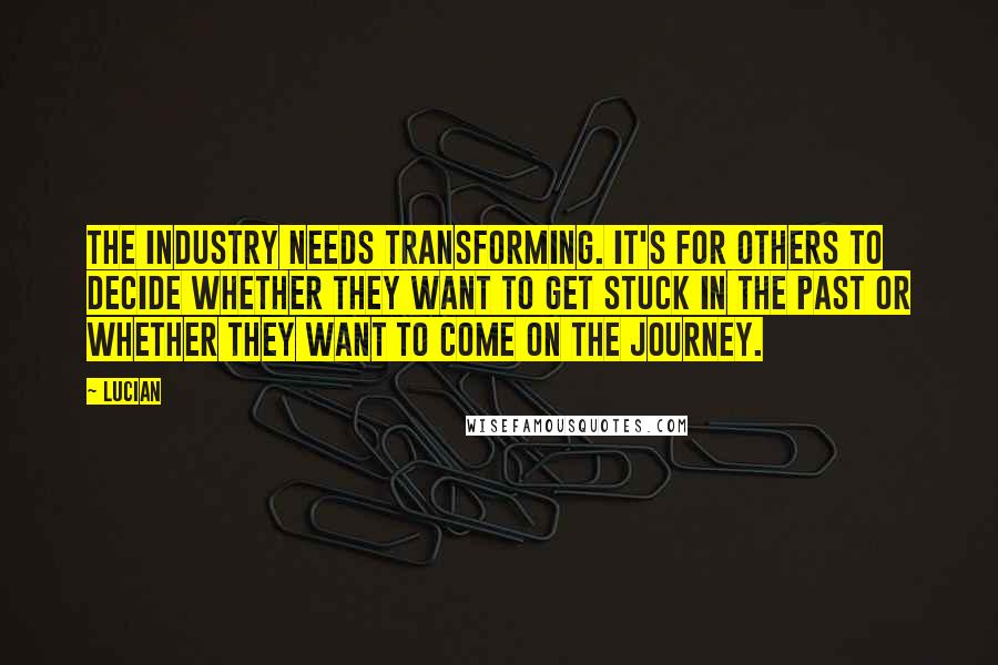 Lucian Quotes: The industry needs transforming. It's for others to decide whether they want to get stuck in the past or whether they want to come on the journey.