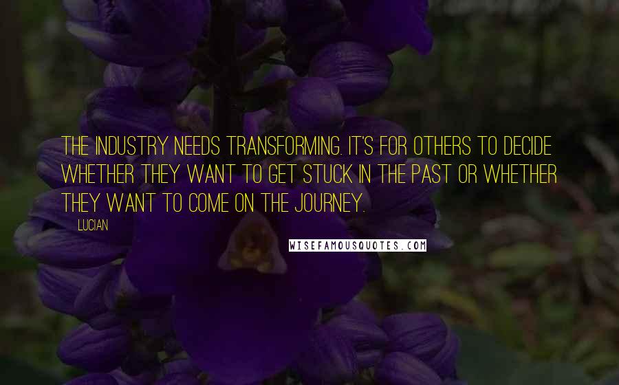 Lucian Quotes: The industry needs transforming. It's for others to decide whether they want to get stuck in the past or whether they want to come on the journey.