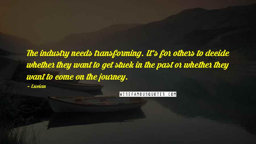 Lucian Quotes: The industry needs transforming. It's for others to decide whether they want to get stuck in the past or whether they want to come on the journey.