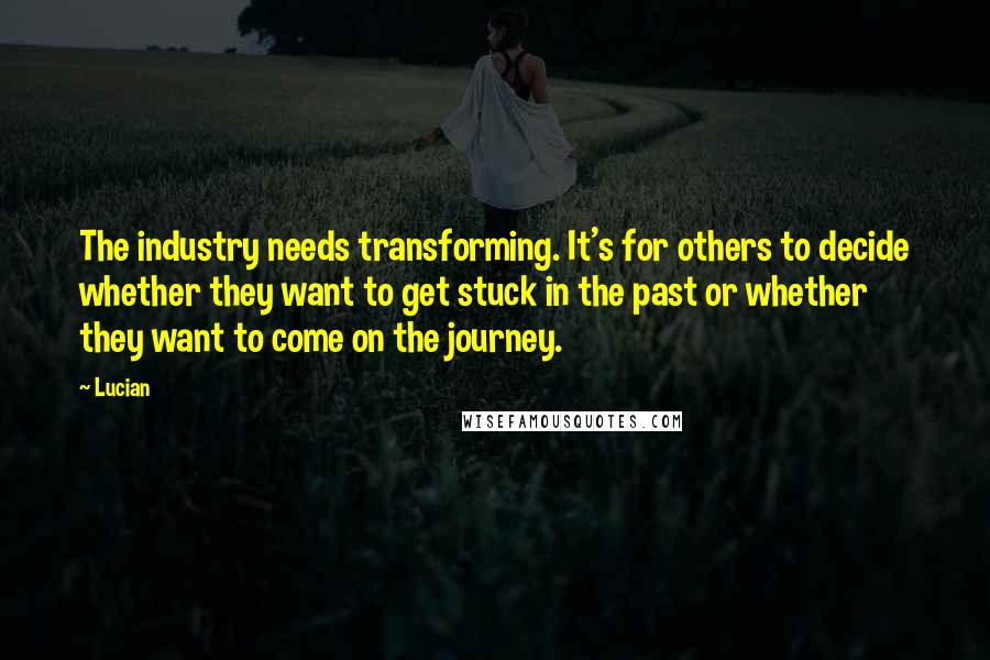 Lucian Quotes: The industry needs transforming. It's for others to decide whether they want to get stuck in the past or whether they want to come on the journey.