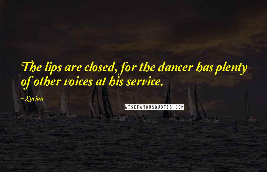 Lucian Quotes: The lips are closed, for the dancer has plenty of other voices at his service.