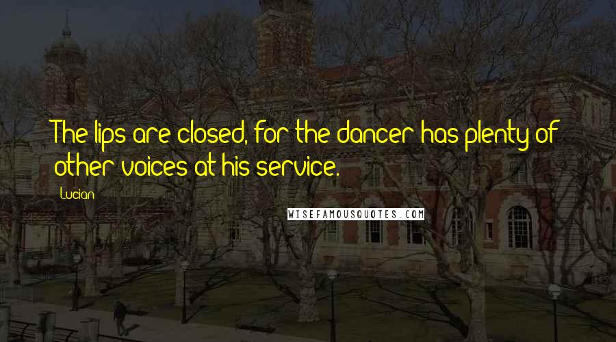 Lucian Quotes: The lips are closed, for the dancer has plenty of other voices at his service.